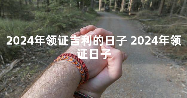 2024年领证吉利的日子 2024年领证日子